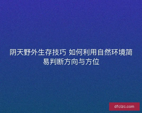 阴天野外生存技巧 如何利用自然环境简易判断方向与方位