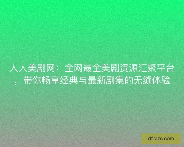 人人美剧网:全网最全美剧资源汇聚平台,带你畅享经典与最新剧集的无缝体验 人人美剧网:全网最全美剧资源汇聚平台,带你畅享经典与最新剧集的无缝体验