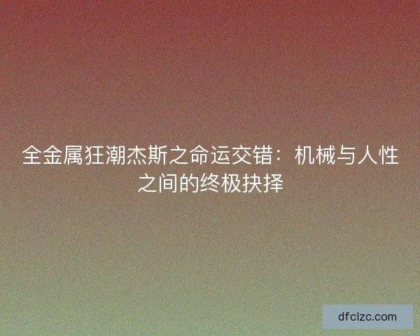 全金属狂潮杰斯之命运交错：机械与人性之间的终极抉择