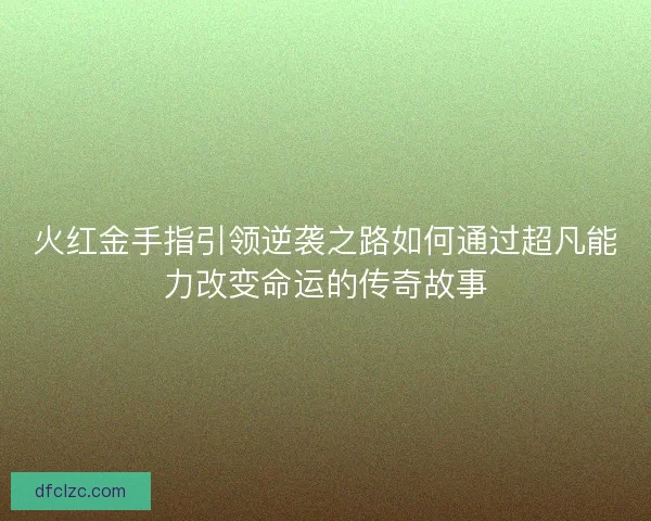 火红金手指引领逆袭之路如何通过超凡能力改变命运的传奇故事