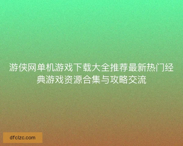 游侠网单机游戏下载大全推荐最新热门经典游戏资源合集与攻略交流