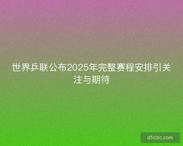 世界乒联公布2025年完整赛程安排引关注与期待 世界乒联公布2025年完整赛程安排引关注与期待