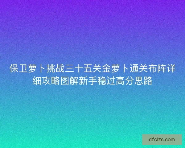 保卫萝卜挑战三十五关金萝卜通关布阵详细攻略图解新手稳过高分思路
