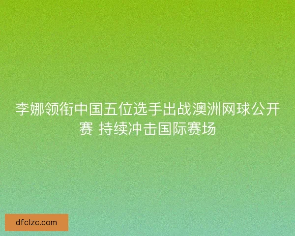 李娜领衔中国五位选手出战澳洲网球公开赛 持续冲击国际赛场 李娜领衔中国五位选手出战澳洲网球公开赛 持续冲击国际赛场
