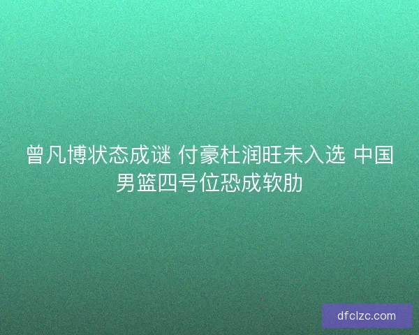 曾凡博状态成谜 付豪杜润旺未入选 中国男篮四号位恐成软肋 曾凡博状态成谜 付豪杜润旺未入选 中国男篮四号位恐成软肋