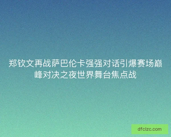 郑钦文再战萨巴伦卡强强对话引爆赛场巅峰对决之夜世界舞台焦点战 郑钦文再战萨巴伦卡强强对话引爆赛场巅峰对决之夜世界舞台焦点战