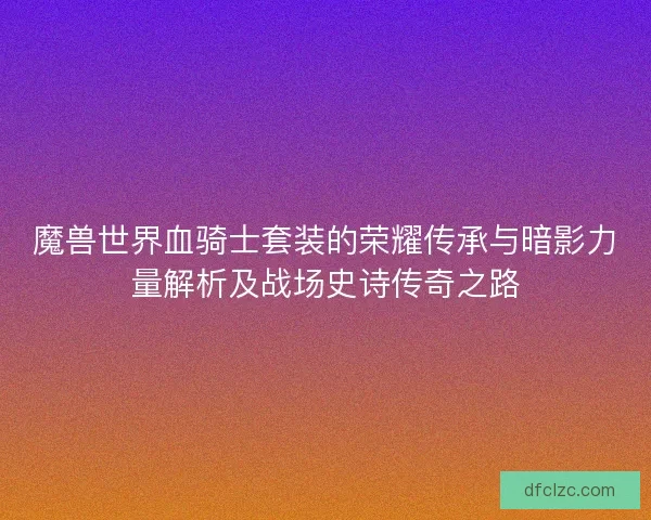 魔兽世界血骑士套装的荣耀传承与暗影力量解析及战场史诗传奇之路