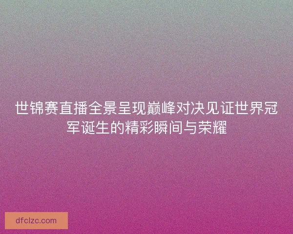 世锦赛直播全景呈现巅峰对决见证世界冠军诞生的精彩瞬间与荣耀