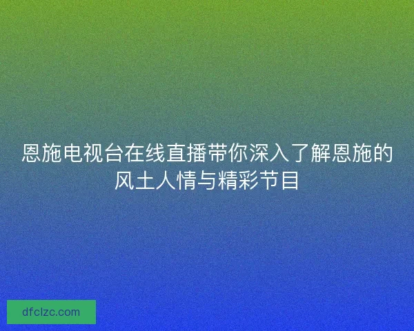 恩施电视台在线直播带你深入了解恩施的风土人情与精彩节目