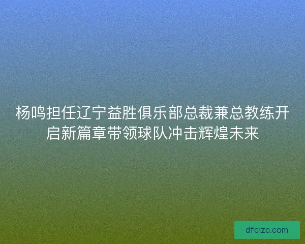 杨鸣担任辽宁益胜俱乐部总裁兼总教练开启新篇章带领球队冲击辉煌未来