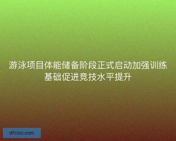 游泳项目体能储备阶段正式启动加强训练基础促进竞技水平提升