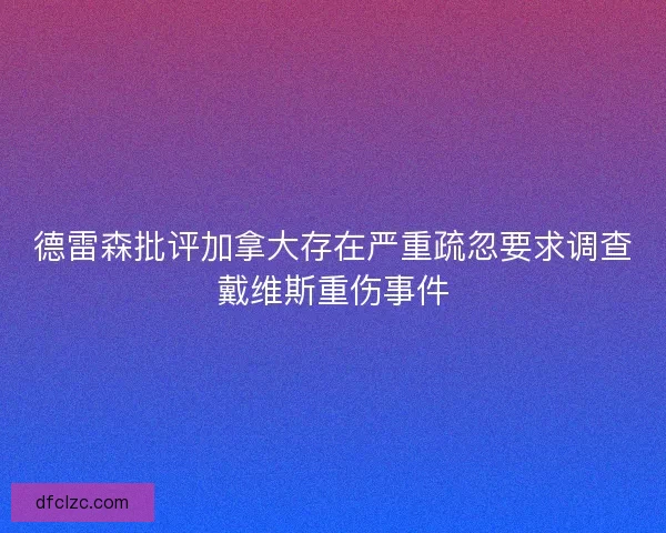 德雷森批评加拿大存在严重疏忽要求调查戴维斯重伤事件