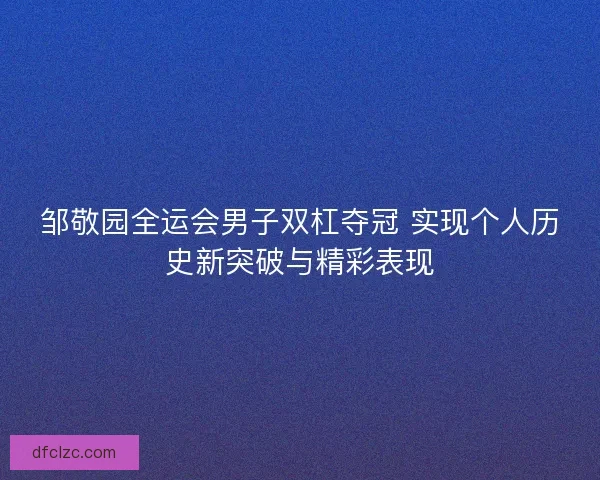 邹敬园全运会男子双杠夺冠 实现个人历史新突破与精彩表现