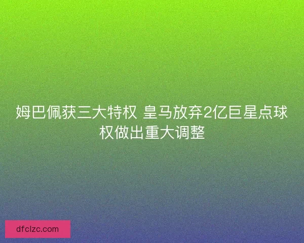 姆巴佩获三大特权 皇马放弃2亿巨星点球权做出重大调整