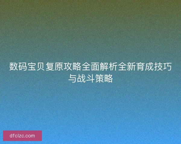 数码宝贝复原攻略全面解析全新育成技巧与战斗策略 数码宝贝复原攻略全面解析全新育成技巧与战斗策略