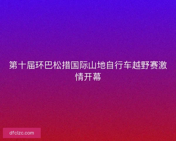 第十届环巴松措国际山地自行车越野赛激情开幕