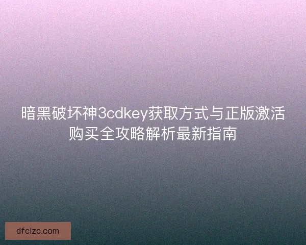 暗黑破坏神3cdkey获取方式与正版激活购买全攻略解析最新指南