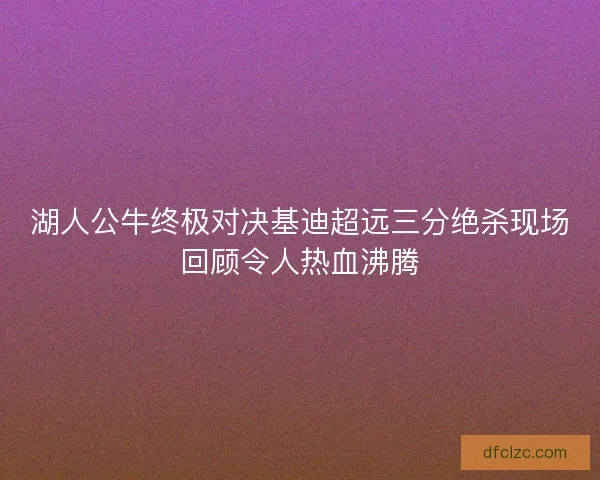 湖人公牛终极对决基迪超远三分绝杀现场回顾令人热血沸腾