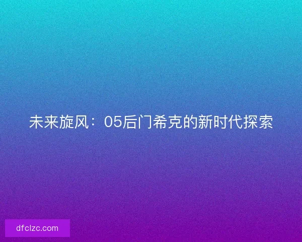 未来旋风：05后门希克的新时代探索