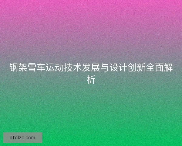 钢架雪车运动技术发展与设计创新全面解析