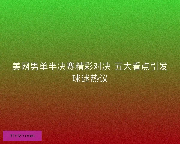 美网男单半决赛精彩对决 五大看点引发球迷热议