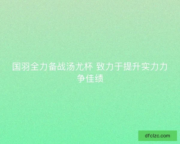 国羽全力备战汤尤杯 致力于提升实力力争佳绩