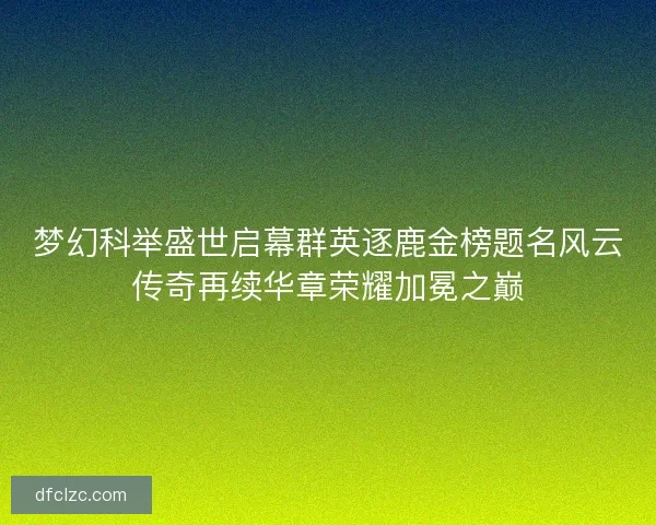 梦幻科举盛世启幕群英逐鹿金榜题名风云传奇再续华章荣耀加冕之巅