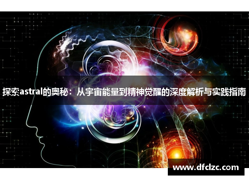 探索astral的奥秘：从宇宙能量到精神觉醒的深度解析与实践指南